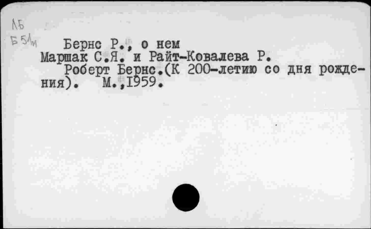 ﻿Бернс Р., о нем
Маршак С.Я. и Райт-Ковалева Р.
Роберт Бернс.(К 200-летию со дня рожде ния). М.,1959.